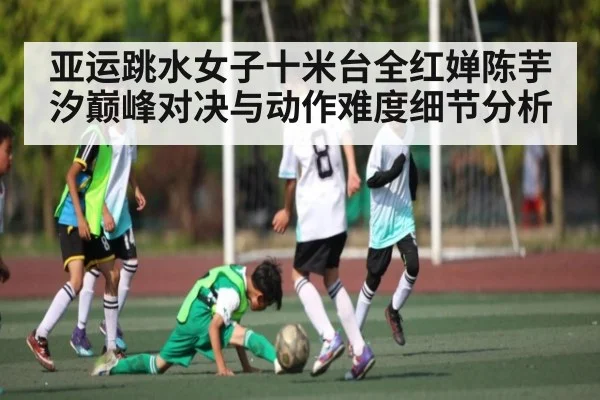 亚运跳水女子十米台全红婵陈芋汐巅峰对决与动作难度细节分析
