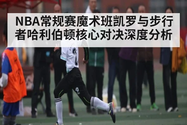 NBA常规赛魔术班凯罗与步行者哈利伯顿核心对决深度分析