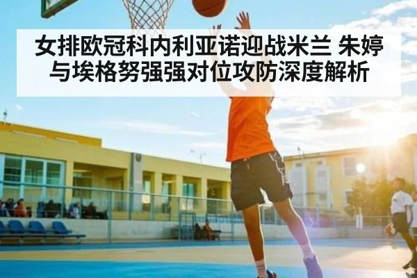 女排欧冠科内利亚诺迎战米兰 朱婷与埃格努强强对位攻防深度解析