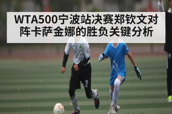 WTA500宁波站决赛郑钦文对阵卡萨金娜的胜负关键分析