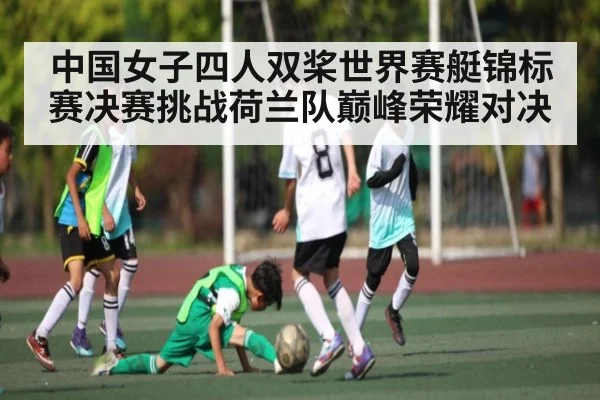 中国女子四人双桨世界赛艇锦标赛决赛挑战荷兰队巅峰荣耀对决