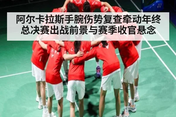 阿尔卡拉斯手腕伤势复查牵动年终总决赛出战前景与赛季收官悬念