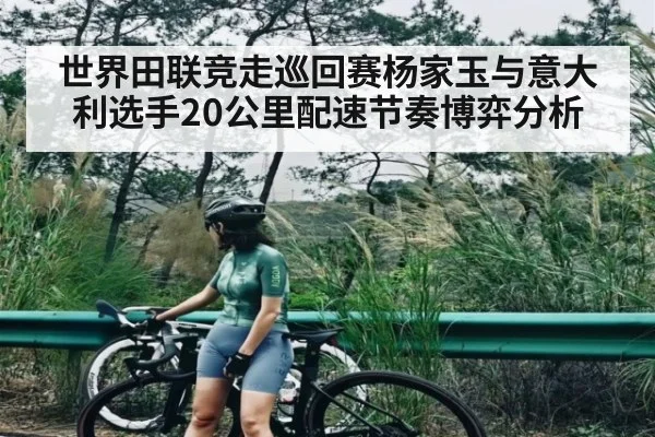 世界田联竞走巡回赛杨家玉与意大利选手20公里配速节奏博弈分析