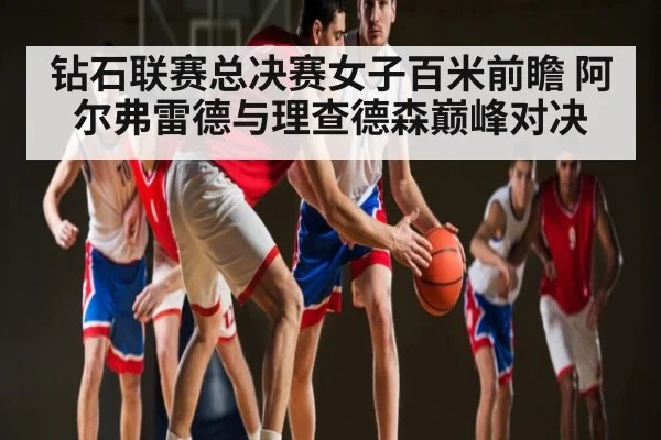 钻石联赛总决赛女子百米前瞻 阿尔弗雷德与理查德森巅峰对决